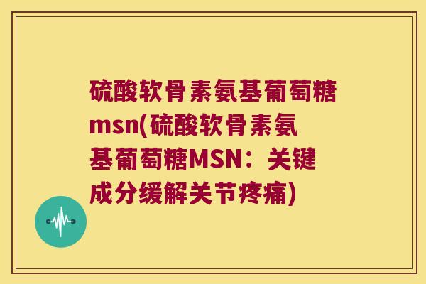 硫酸软骨素氨基葡萄糖msn(硫酸软骨素氨基葡萄糖MSN:关键成分缓解关节) 硫酸软骨素氨基葡萄糖msn(硫酸软骨素氨基葡萄糖MSN:关键成分缓解关节)