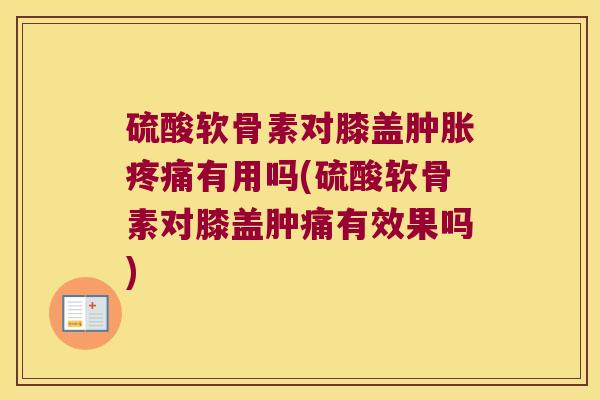 硫酸软骨素对膝盖有用吗(硫酸软骨素对膝盖肿痛有效果吗)