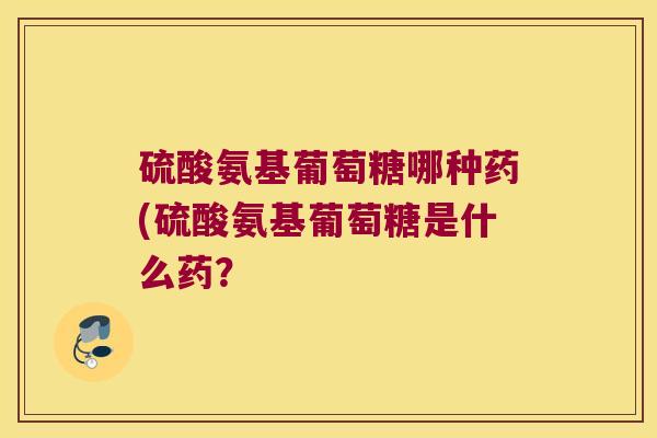 硫酸氨基葡萄糖哪种药(硫酸氨基葡萄糖是什么药? 硫酸氨基葡萄糖哪种药(硫酸氨基葡萄糖是什么药?