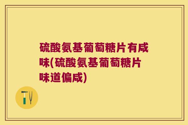 硫酸氨基葡萄糖片有咸味(硫酸氨基葡萄糖片味道偏咸) 硫酸氨基葡萄糖片有咸味(硫酸氨基葡萄糖片味道偏咸)