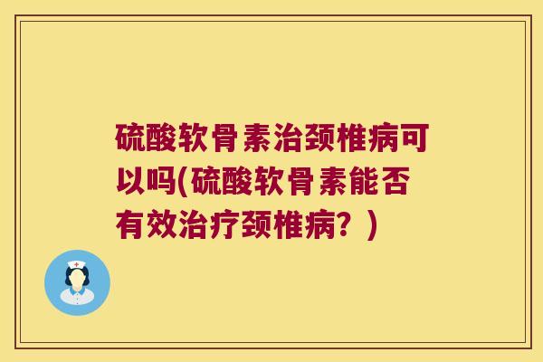 硫酸软骨素颈椎可以吗(硫酸软骨素能否有效颈椎?) 硫酸软骨素颈椎可以吗(硫酸软骨素能否有效颈椎?)