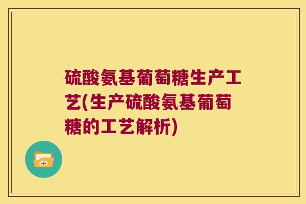 硫酸氨基葡萄糖生产工艺(生产硫酸氨基葡萄糖的工艺解析) 硫酸氨基葡萄糖生产工艺(生产硫酸氨基葡萄糖的工艺解析)
