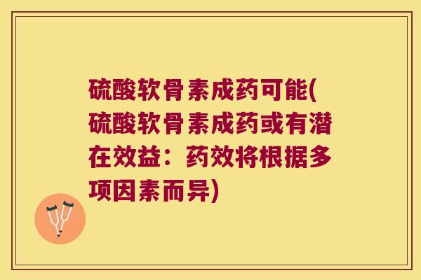 硫酸软骨素成药可能(硫酸软骨素成药或有潜在效益:将根据多项因素而异) 硫酸软骨素成药可能(硫酸软骨素成药或有潜在效益:将根据多项因素而异)