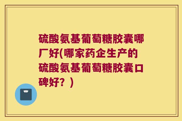 硫酸氨基葡萄糖胶囊哪厂好(哪家药企生产的硫酸氨基葡萄糖胶囊口碑好?) 硫酸氨基葡萄糖胶囊哪厂好(哪家药企生产的硫酸氨基葡萄糖胶囊口碑好?)