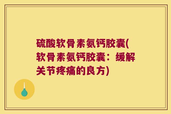 硫酸软骨素氨钙胶囊(软骨素氨钙胶囊:缓解关节的良方) 硫酸软骨素氨钙胶囊(软骨素氨钙胶囊:缓解关节的良方)