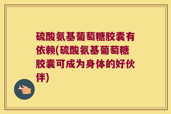 硫酸氨基葡萄糖胶囊有依赖(硫酸氨基葡萄糖胶囊可成为身体的好伙伴) 硫酸氨基葡萄糖胶囊有依赖(硫酸氨基葡萄糖胶囊可成为身体的好伙伴)