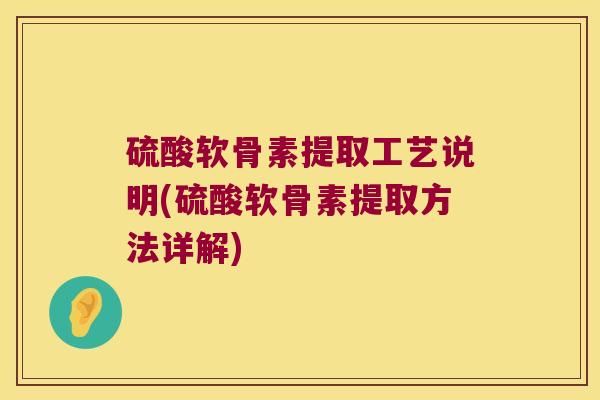 硫酸软骨素提取工艺说明(硫酸软骨素提取方法详解)