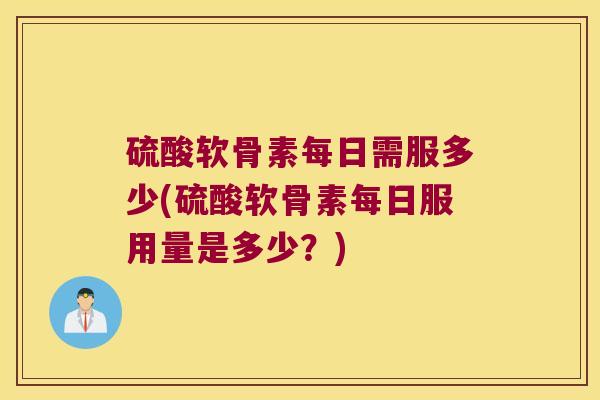 硫酸软骨素每日需服多少(硫酸软骨素每日服用量是多少？)