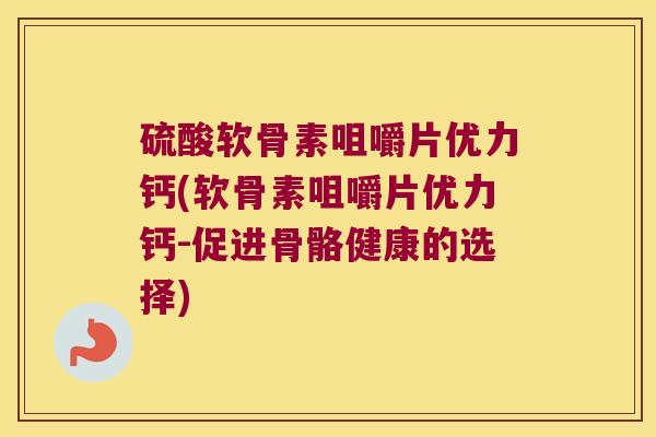 硫酸软骨素咀嚼片优力钙(软骨素咀嚼片优力钙-促进骨骼健康的选择) 硫酸软骨素咀嚼片优力钙(软骨素咀嚼片优力钙-促进骨骼健康的选择)
