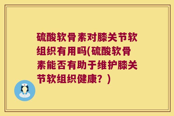 硫酸软骨素对膝关节软组织有用吗(硫酸软骨素能否有助于维护膝关节软组织健康?) 硫酸软骨素对膝关节软组织有用吗(硫酸软骨素能否有助于维护膝关节软组织健康?)