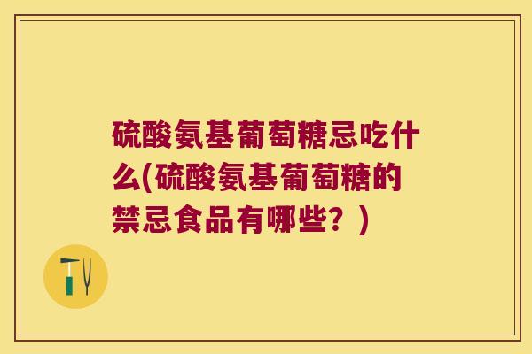 硫酸氨基葡萄糖忌吃什么(硫酸氨基葡萄糖的禁忌食品有哪些?) 硫酸氨基葡萄糖忌吃什么(硫酸氨基葡萄糖的禁忌食品有哪些?)