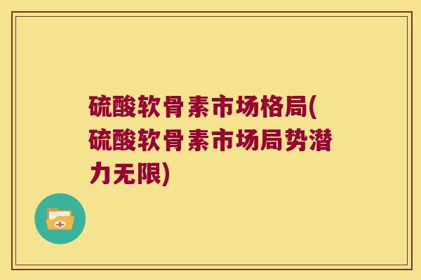 硫酸软骨素市场格局(硫酸软骨素市场局势潜力无限)