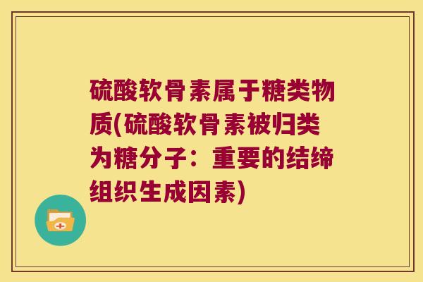 硫酸软骨素属于糖类物质(硫酸软骨素被归类为糖分子:重要的结缔组织生成因素) 硫酸软骨素属于糖类物质(硫酸软骨素被归类为糖分子:重要的结缔组织生成因素)