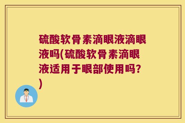 硫酸软骨素滴眼液滴眼液吗(硫酸软骨素滴眼液适用于眼部使用吗？)