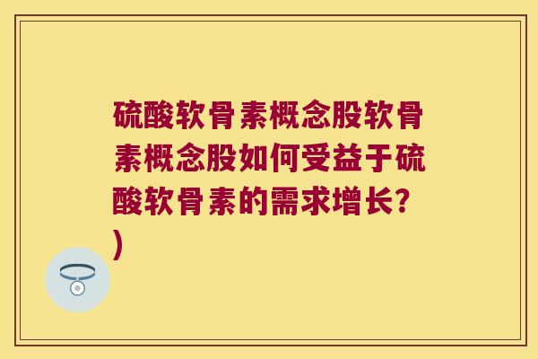 硫酸软骨素概念股软骨素概念股如何受益于硫酸软骨素的需求增长?) 硫酸软骨素概念股软骨素概念股如何受益于硫酸软骨素的需求增长?)