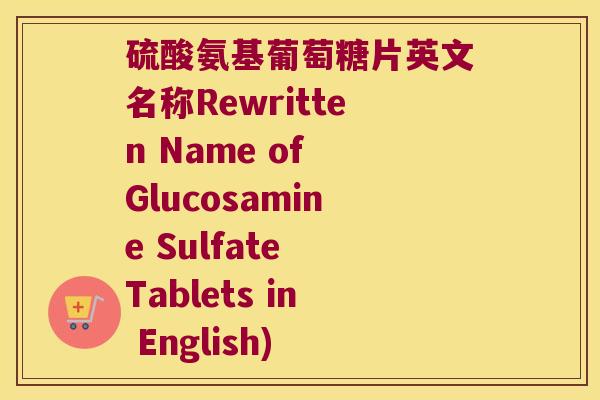 硫酸氨基葡萄糖片英文名称Rewritten Name of Glucosamine Sulfate Tablets in English) 硫酸氨基葡萄糖片英文名称Rewritten Name of Glucosamine Sulfate Tablets in English)