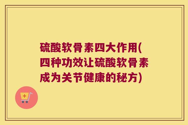 硫酸软骨素四大作用(四种功效让硫酸软骨素成为关节健康的秘方) 硫酸软骨素四大作用(四种功效让硫酸软骨素成为关节健康的秘方)
