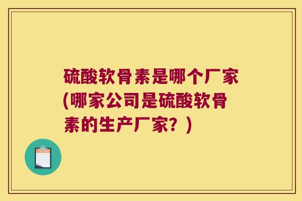 硫酸软骨素是哪个厂家(哪家公司是硫酸软骨素的生产厂家?) 硫酸软骨素是哪个厂家(哪家公司是硫酸软骨素的生产厂家?)
