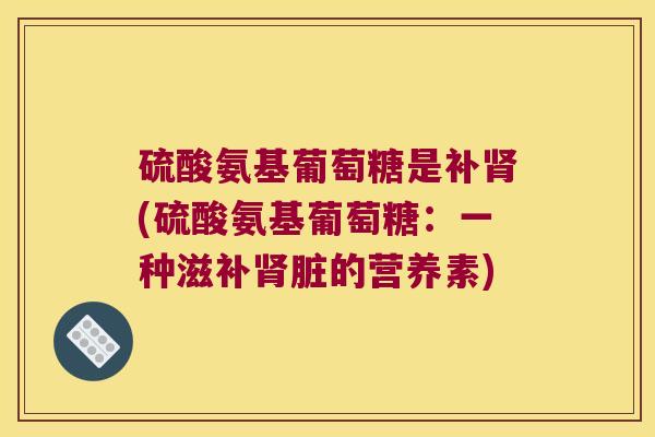 硫酸氨基葡萄糖是补(硫酸氨基葡萄糖：一种滋补脏的营养素)