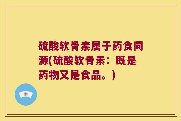 硫酸软骨素属于药食同源(硫酸软骨素:既是又是食品。) 硫酸软骨素属于药食同源(硫酸软骨素:既是又是食品。)