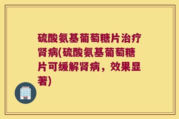 硫酸氨基葡萄糖片(硫酸氨基葡萄糖片可缓解，效果显著)