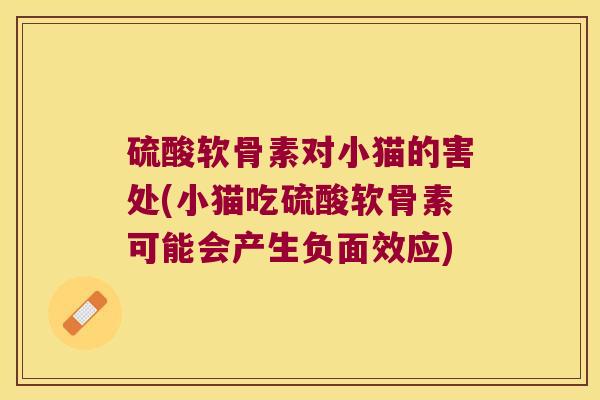 硫酸软骨素对小猫的害处(小猫吃硫酸软骨素可能会产生负面效应) 硫酸软骨素对小猫的害处(小猫吃硫酸软骨素可能会产生负面效应)