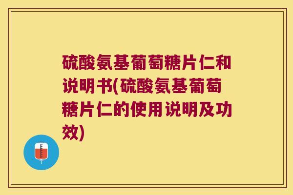 硫酸氨基葡萄糖片仁和说明书(硫酸氨基葡萄糖片仁的使用说明及功效)