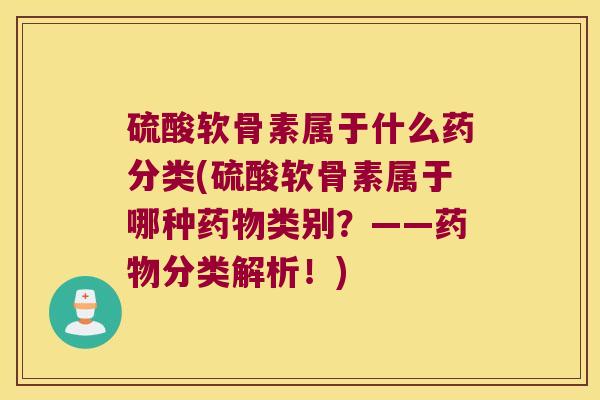 硫酸软骨素属于什么药分类(硫酸软骨素属于哪种类别?——分类解析!) 硫酸软骨素属于什么药分类(硫酸软骨素属于哪种类别?——分类解析!)