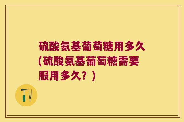 硫酸氨基葡萄糖用多久(硫酸氨基葡萄糖需要服用多久?) 硫酸氨基葡萄糖用多久(硫酸氨基葡萄糖需要服用多久?)