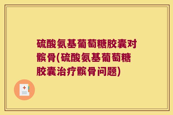 硫酸氨基葡萄糖胶囊对髌骨(硫酸氨基葡萄糖胶囊髌骨问题) 硫酸氨基葡萄糖胶囊对髌骨(硫酸氨基葡萄糖胶囊髌骨问题)
