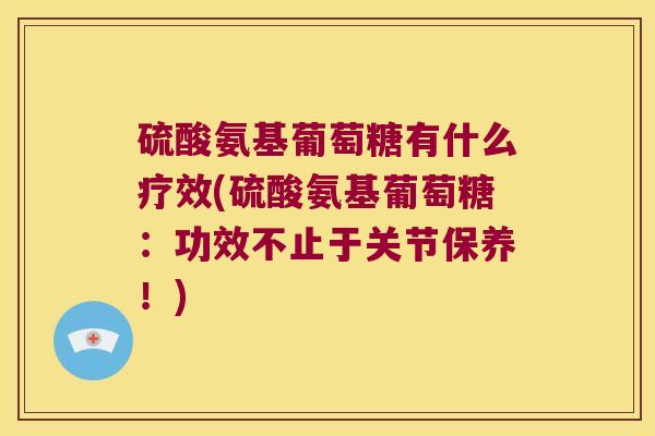 硫酸氨基葡萄糖有什么疗效(硫酸氨基葡萄糖:功效不止于关节保养!) 硫酸氨基葡萄糖有什么疗效(硫酸氨基葡萄糖:功效不止于关节保养!)