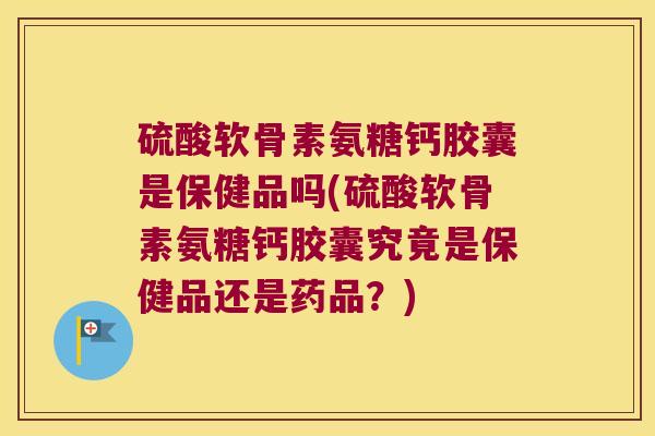 硫酸软骨素氨糖钙胶囊是保健品吗(硫酸软骨素氨糖钙胶囊究竟是保健品还是药品?) 硫酸软骨素氨糖钙胶囊是保健品吗(硫酸软骨素氨糖钙胶囊究竟是保健品还是药品?)