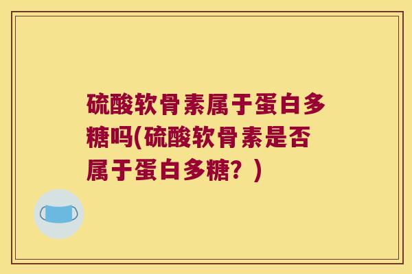 硫酸软骨素属于蛋白多糖吗(硫酸软骨素是否属于蛋白多糖？)