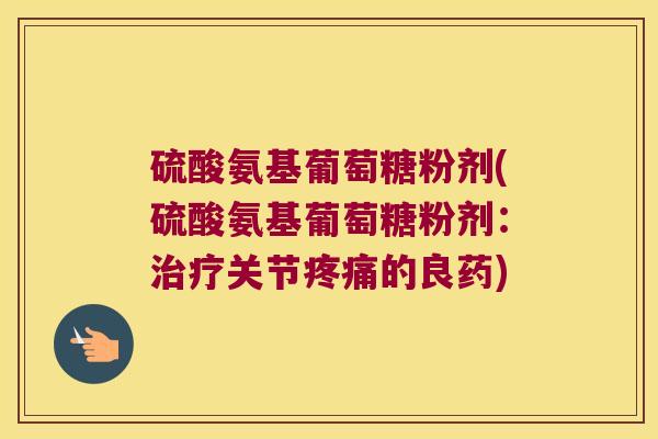 硫酸氨基葡萄糖粉剂(硫酸氨基葡萄糖粉剂:关节的良药) 硫酸氨基葡萄糖粉剂(硫酸氨基葡萄糖粉剂:关节的良药)