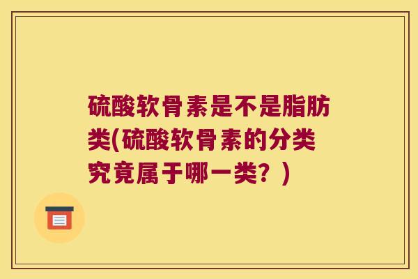 硫酸软骨素是不是脂肪类(硫酸软骨素的分类究竟属于哪一类?) 硫酸软骨素是不是脂肪类(硫酸软骨素的分类究竟属于哪一类?)