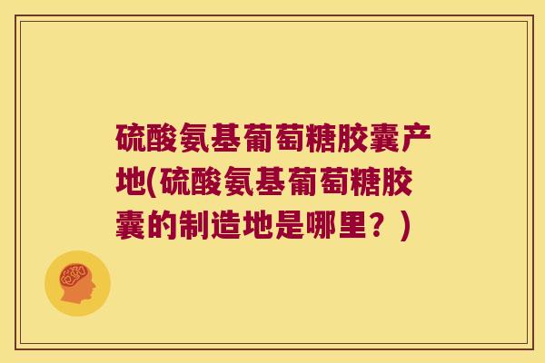 硫酸氨基葡萄糖胶囊产地(硫酸氨基葡萄糖胶囊的制造地是哪里？)