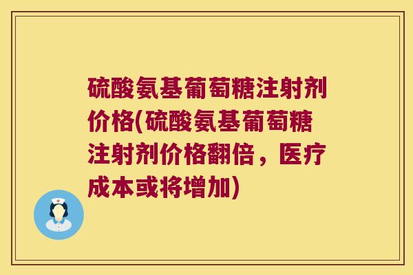 硫酸氨基葡萄糖注射剂价格(硫酸氨基葡萄糖注射剂价格翻倍,医疗成本或将增加) 硫酸氨基葡萄糖注射剂价格(硫酸氨基葡萄糖注射剂价格翻倍,医疗成本或将增加)