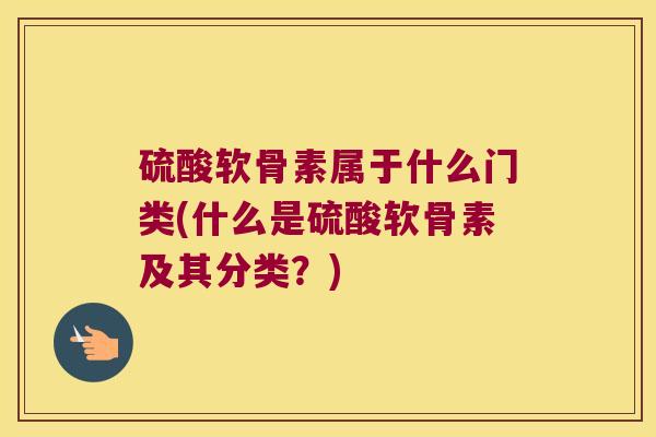 硫酸软骨素属于什么门类(什么是硫酸软骨素及其分类？)