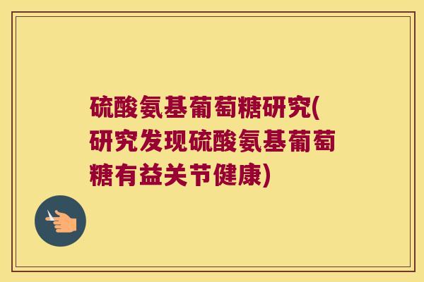 硫酸氨基葡萄糖研究(研究发现硫酸氨基葡萄糖有益关节健康)