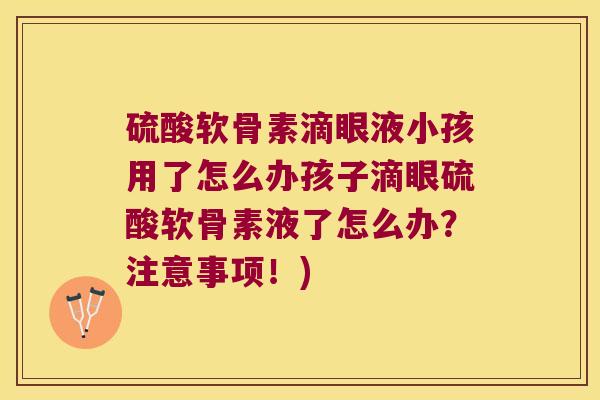 硫酸软骨素滴眼液小孩用了怎么办孩子滴眼硫酸软骨素液了怎么办？注意事项！)
