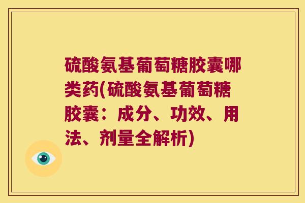 硫酸氨基葡萄糖胶囊哪类药(硫酸氨基葡萄糖胶囊：成分、功效、用法、剂量全解析)
