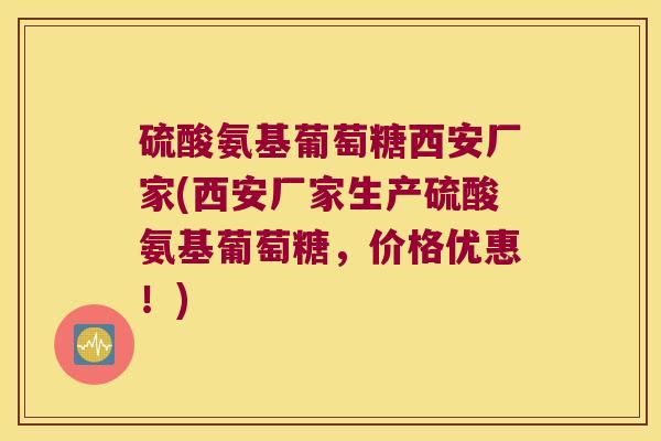 硫酸氨基葡萄糖西安厂家(西安厂家生产硫酸氨基葡萄糖,价格优惠!) 硫酸氨基葡萄糖西安厂家(西安厂家生产硫酸氨基葡萄糖,价格优惠!)