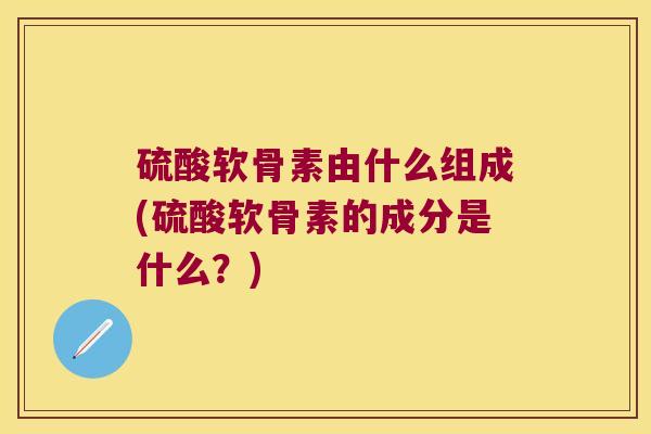 硫酸软骨素由什么组成(硫酸软骨素的成分是什么？)
