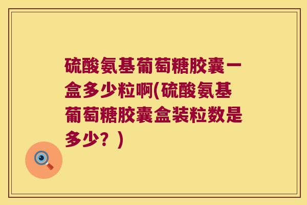硫酸氨基葡萄糖胶囊一盒多少粒啊(硫酸氨基葡萄糖胶囊盒装粒数是多少?) 硫酸氨基葡萄糖胶囊一盒多少粒啊(硫酸氨基葡萄糖胶囊盒装粒数是多少?)