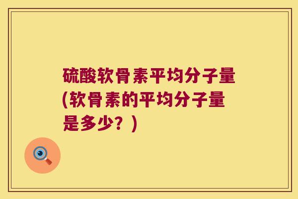 硫酸软骨素平均分子量(软骨素的平均分子量是多少？)