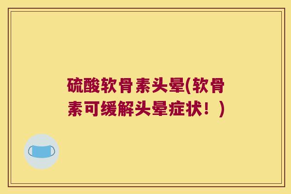 硫酸软骨素头晕(软骨素可缓解头晕症状！)