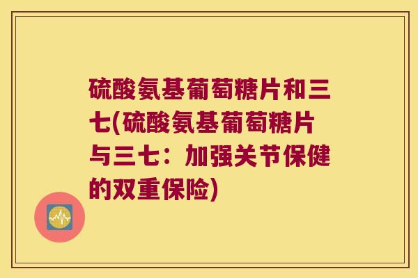 硫酸氨基葡萄糖片和三七(硫酸氨基葡萄糖片与三七:加强关节保健的双重保险) 硫酸氨基葡萄糖片和三七(硫酸氨基葡萄糖片与三七:加强关节保健的双重保险)