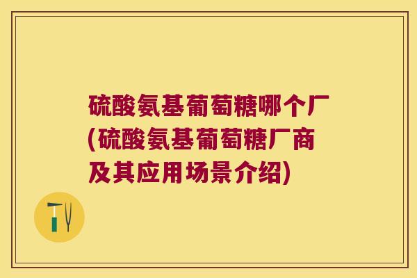 硫酸氨基葡萄糖哪个厂(硫酸氨基葡萄糖厂商及其应用场景介绍) 硫酸氨基葡萄糖哪个厂(硫酸氨基葡萄糖厂商及其应用场景介绍)