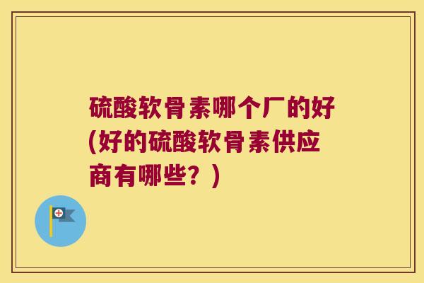 硫酸软骨素哪个厂的好(好的硫酸软骨素供应商有哪些?) 硫酸软骨素哪个厂的好(好的硫酸软骨素供应商有哪些?)