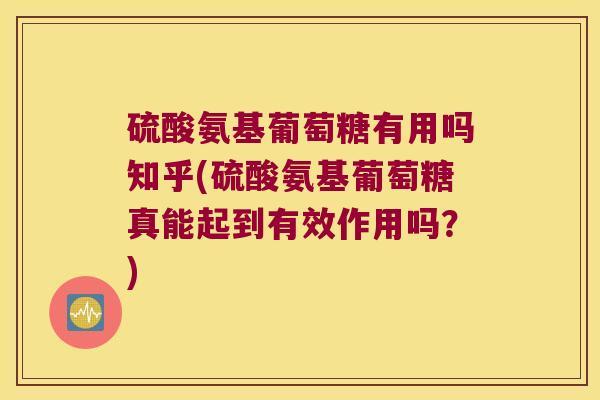硫酸氨基葡萄糖有用吗知乎(硫酸氨基葡萄糖真能起到有效作用吗?) 硫酸氨基葡萄糖有用吗知乎(硫酸氨基葡萄糖真能起到有效作用吗?)